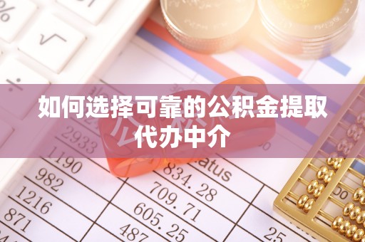 怀柔如何选择可靠的公积金提取代办中介
