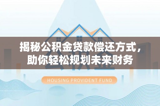 怀柔揭秘公积金贷款偿还方式，助你轻松规划未来财务