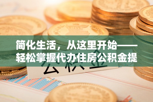 怀柔简化生活，从这里开始——轻松掌握代办住房公积金提取全流程