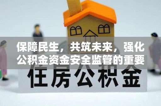 怀柔保障民生，共筑未来，强化公积金资金安全监管的重要性