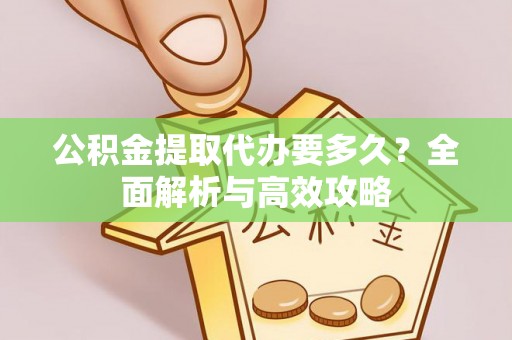 怀柔公积金提取代办要多久？全面解析与高效攻略