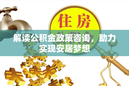 怀柔解读公积金政策咨询，助力实现安居梦想