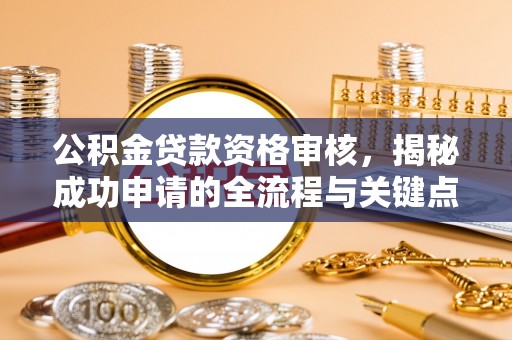 怀柔公积金贷款资格审核，揭秘成功申请的全流程与关键点
