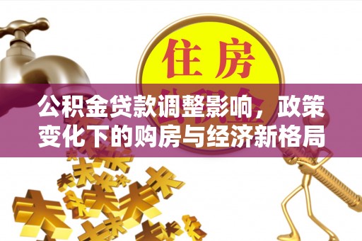 怀柔公积金贷款调整影响，政策变化下的购房与经济新格局