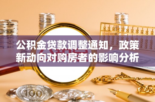 怀柔公积金贷款调整通知，政策新动向对购房者的影响分析