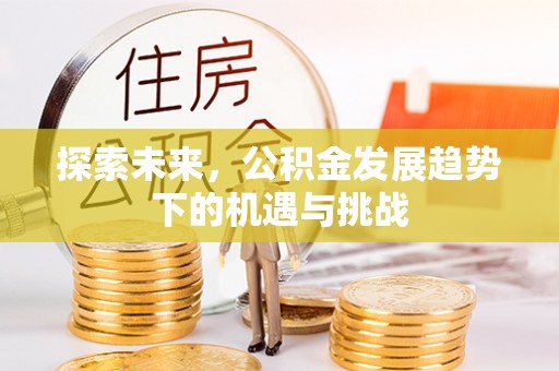 怀柔探索未来，公积金发展趋势下的机遇与挑战