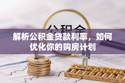 怀柔解析公积金贷款利率，如何优化你的购房计划