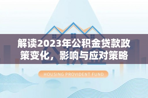 怀柔解读2023年公积金贷款政策变化，影响与应对策略
