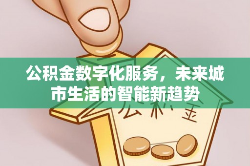 怀柔公积金数字化服务，未来城市生活的智能新趋势