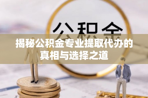 怀柔揭秘公积金专业提取代办的真相与选择之道