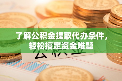 怀柔了解公积金提取代办条件，轻松搞定资金难题