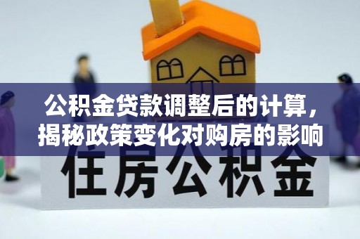 怀柔公积金贷款调整后的计算，揭秘政策变化对购房的影响