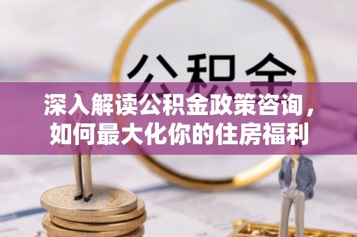 怀柔深入解读公积金政策咨询，如何最大化你的住房福利
