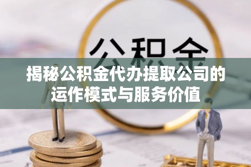 怀柔揭秘公积金代办提取公司的运作模式与服务价值