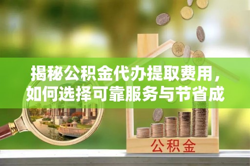 怀柔揭秘公积金代办提取费用，如何选择可靠服务与节省成本