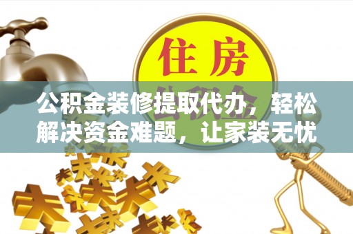 怀柔公积金装修提取代办，轻松解决资金难题，让家装无忧