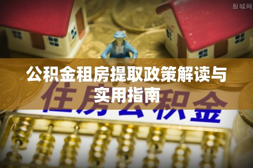 怀柔公积金租房提取政策解读与实用指南