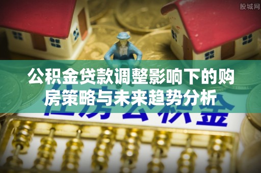 怀柔公积金贷款调整影响下的购房策略与未来趋势分析