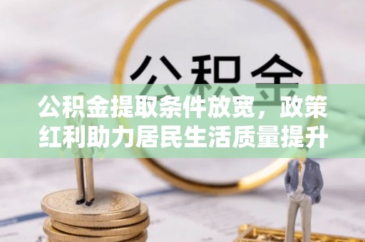 怀柔公积金提取条件放宽，政策红利助力居民生活质量提升