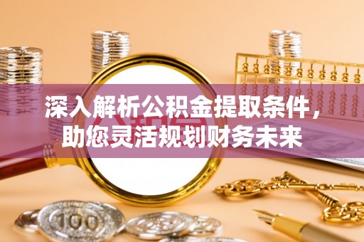 怀柔深入解析公积金提取条件，助您灵活规划财务未来