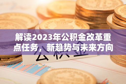 怀柔解读2023年公积金改革重点任务，新趋势与未来方向
