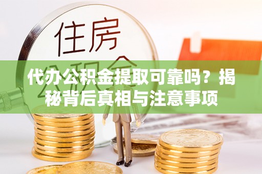 怀柔代办公积金提取可靠吗？揭秘背后真相与注意事项