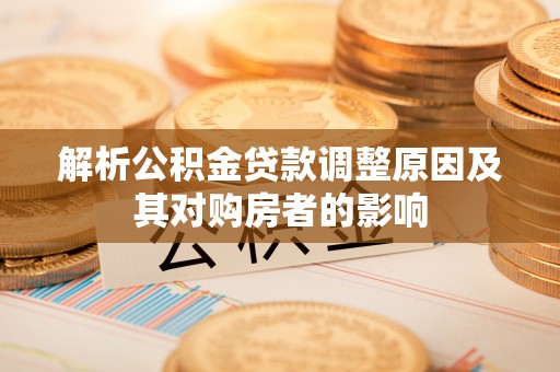 怀柔解析公积金贷款调整原因及其对购房者的影响