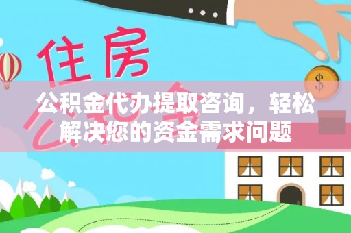 怀柔公积金代办提取咨询，轻松解决您的资金需求问题