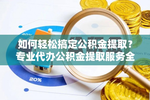 怀柔如何轻松搞定公积金提取？专业代办公积金提取服务全解析