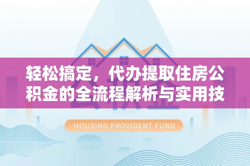 怀柔轻松搞定，代办提取住房公积金的全流程解析与实用技巧