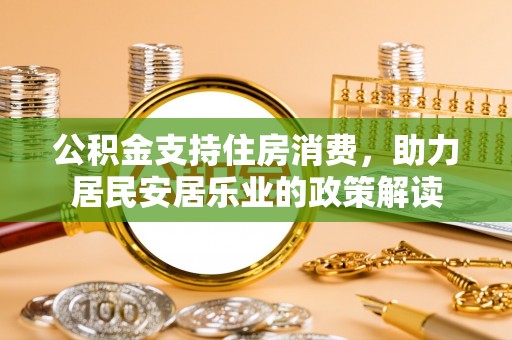 怀柔公积金支持住房消费，助力居民安居乐业的政策解读