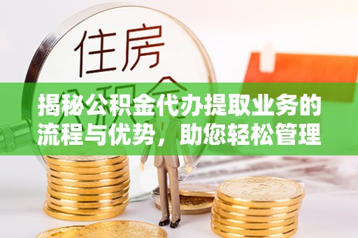 怀柔揭秘公积金代办提取业务的流程与优势，助您轻松管理财务