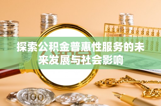 怀柔探索公积金普惠性服务的未来发展与社会影响