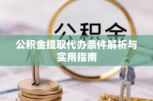 怀柔公积金提取代办条件解析与实用指南