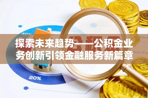 怀柔探索未来趋势——公积金业务创新引领金融服务新篇章