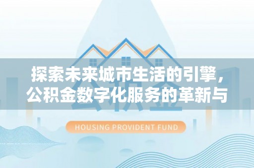 怀柔探索未来城市生活的引擎，公积金数字化服务的革新与实践