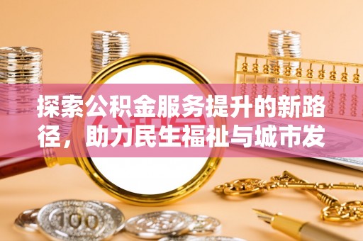 怀柔探索公积金服务提升的新路径，助力民生福祉与城市发展