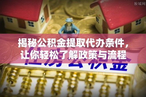 怀柔揭秘公积金提取代办条件，让你轻松了解政策与流程