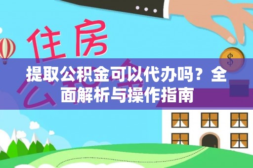 怀柔提取公积金可以代办吗？全面解析与操作指南