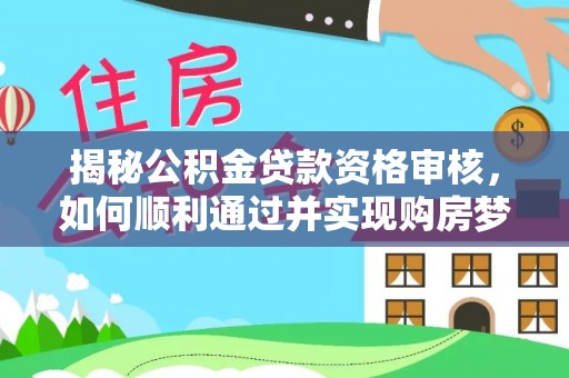 怀柔揭秘公积金贷款资格审核，如何顺利通过并实现购房梦想