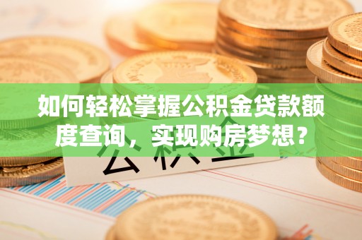 怀柔如何轻松掌握公积金贷款额度查询，实现购房梦想？