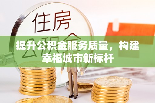 怀柔提升公积金服务质量，构建幸福城市新标杆