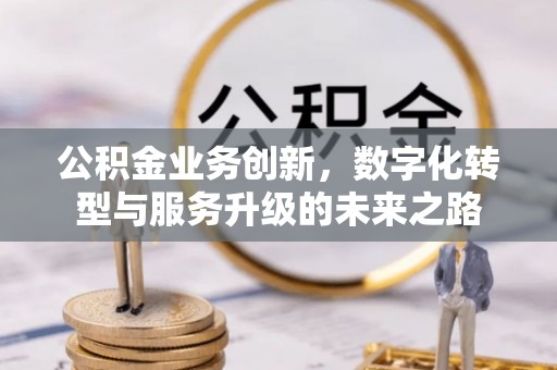 怀柔公积金业务创新，数字化转型与服务升级的未来之路