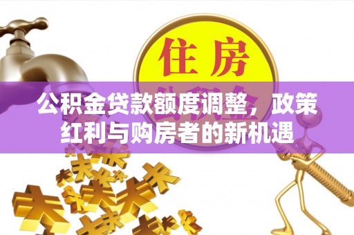 怀柔公积金贷款额度调整，政策红利与购房者的新机遇