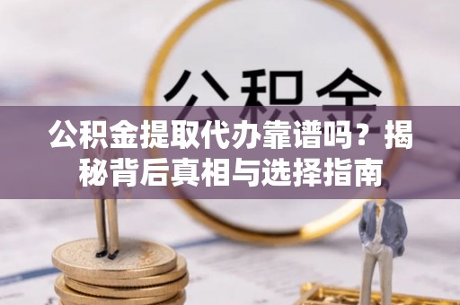 怀柔公积金提取代办靠谱吗？揭秘背后真相与选择指南
