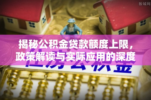 怀柔揭秘公积金贷款额度上限，政策解读与实际应用的深度分析