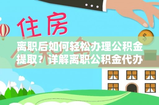 怀柔离职后如何轻松办理公积金提取？详解离职公积金代办提取流程