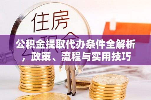 怀柔公积金提取代办条件全解析，政策、流程与实用技巧
