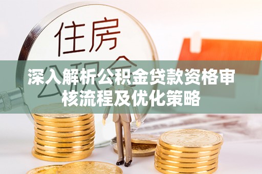 怀柔深入解析公积金贷款资格审核流程及优化策略