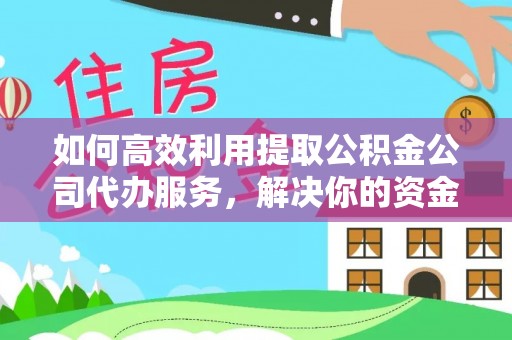 怀柔如何高效利用提取公积金公司代办服务，解决你的资金难题